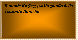 Casella di testo: Il monte Kazbeg , sullo sfondo della Tsminda Sameba